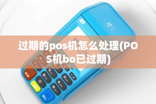 过期的pos机怎么处理(POS机bo已过期)
