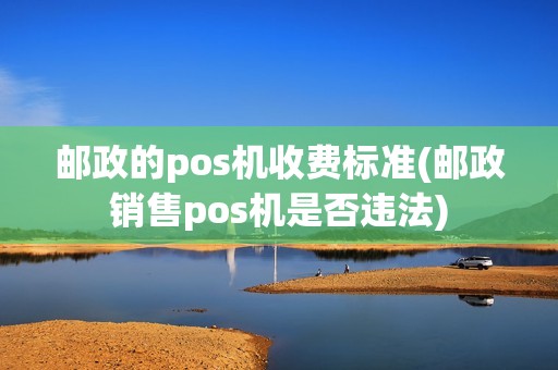邮政的pos机收费标准(邮政销售pos机是否违法)