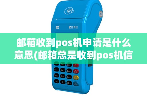 邮箱收到pos机申请是什么意思(邮箱总是收到pos机信息)