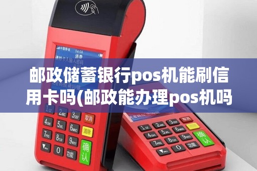 邮政储蓄银行pos机能刷信用卡吗(邮政能办理pos机吗)