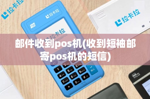 邮件收到pos机(收到短袖邮寄pos机的短信)