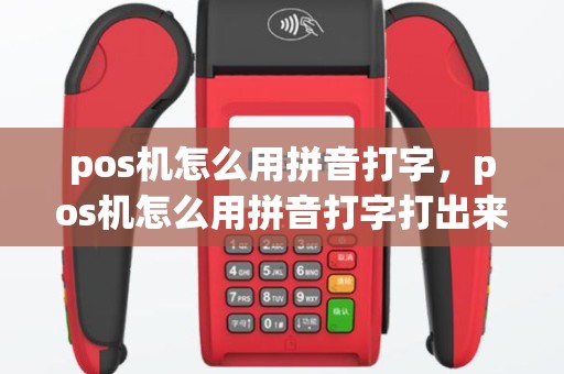pos机怎么用拼音打字，pos机怎么用拼音打字打出来