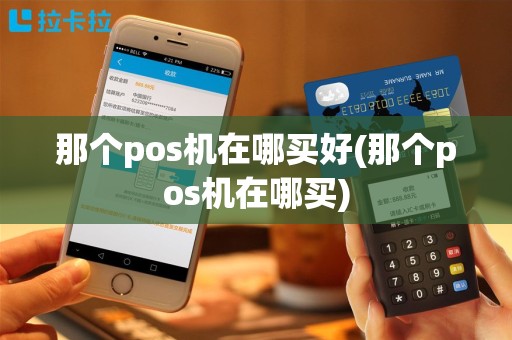 那个pos机在哪买好(那个pos机在哪买)