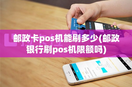 邮政卡pos机能刷多少(邮政银行刷pos机限额吗)