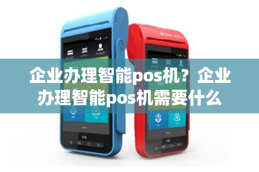 企业办理智能pos机？企业办理智能pos机需要什么