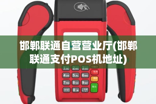 邯郸联通自营营业厅(邯郸联通支付POS机地址)