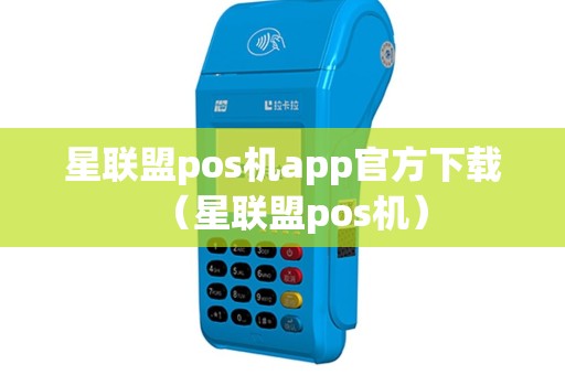 星联盟pos机app官方下载（星联盟pos机）