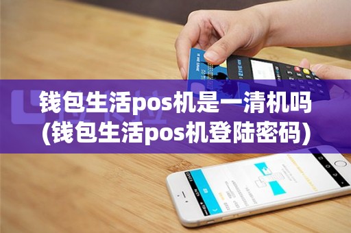 钱包生活pos机是一清机吗(钱包生活pos机登陆密码)