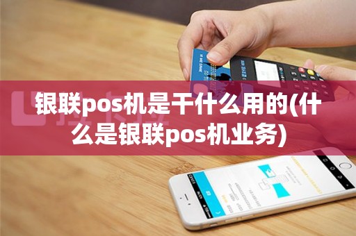 银联pos机是干什么用的(什么是银联pos机业务)