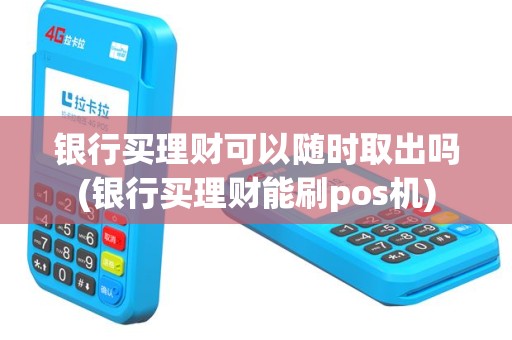 银行买理财可以随时取出吗(银行买理财能刷pos机)