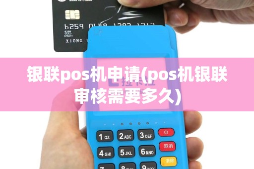 银联pos机申请(pos机银联审核需要多久)