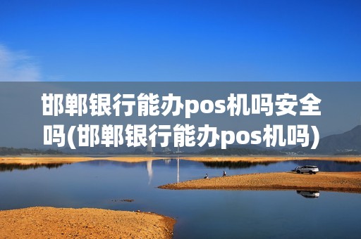 邯郸银行能办pos机吗安全吗(邯郸银行能办pos机吗)