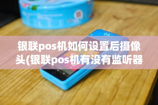 银联pos机如何设置后摄像头(银联pos机有没有监听器)
