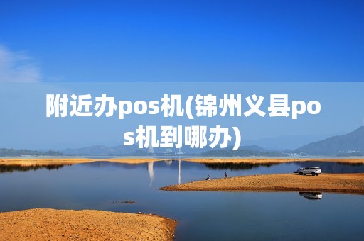 附近办pos机(锦州义县pos机到哪办)