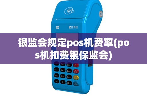 银监会规定pos机费率(pos机扣费银保监会)