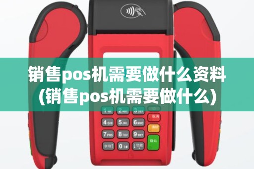 销售pos机需要做什么资料(销售pos机需要做什么)