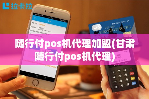 随行付pos机代理加盟(甘肃随行付pos机代理)