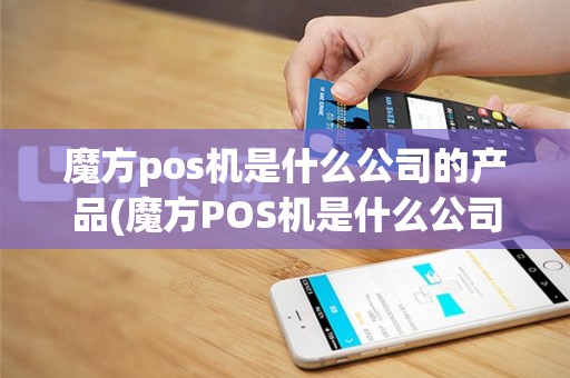 魔方pos机是什么公司的产品(魔方POS机是什么公司的)