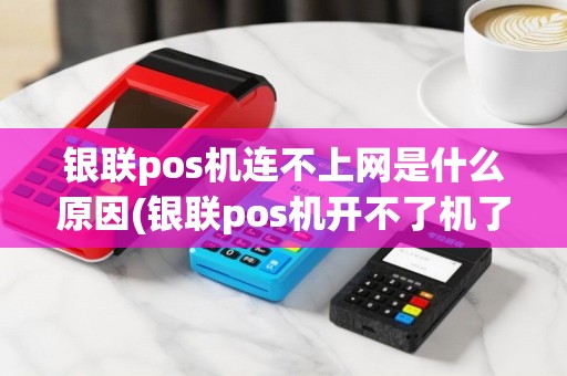 银联pos机连不上网是什么原因(银联pos机开不了机了)