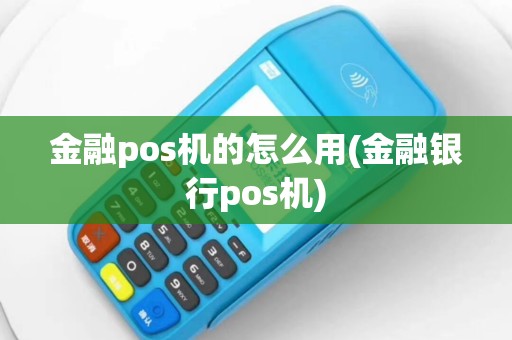 金融pos机的怎么用(金融银行pos机)
