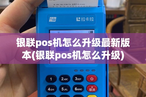 银联pos机怎么升级最新版本(银联pos机怎么升级)