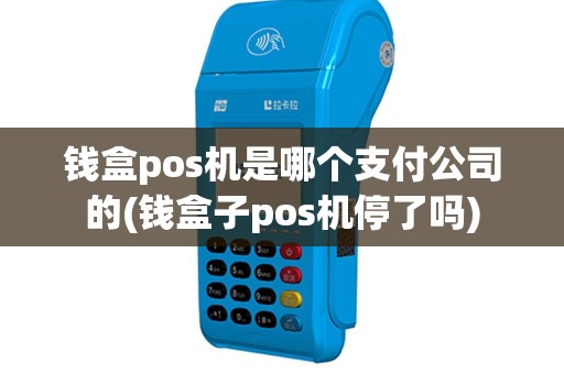 钱盒pos机是哪个支付公司的(钱盒子pos机停了吗)