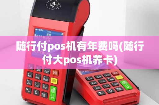 随行付pos机有年费吗(随行付大pos机养卡)