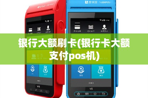 银行大额刷卡(银行卡大额支付pos机)