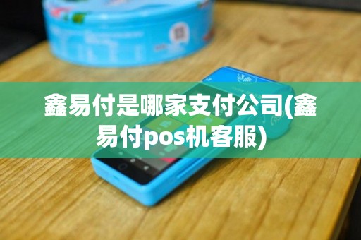 鑫易付是哪家支付公司(鑫易付pos机客服)