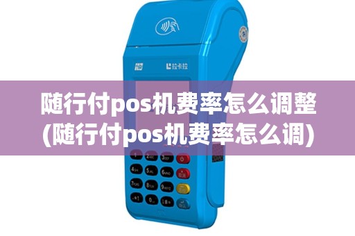随行付pos机费率怎么调整(随行付pos机费率怎么调)