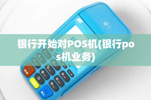 银行开始对POS机(银行pos机业务)