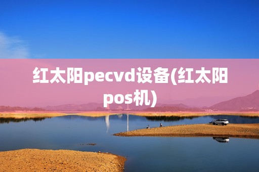红太阳pecvd设备(红太阳pos机)