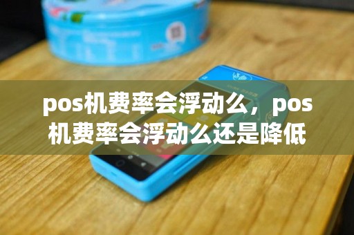 pos机费率会浮动么，pos机费率会浮动么还是降低