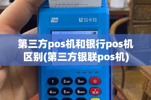 第三方pos机和银行pos机区别(第三方银联pos机)
