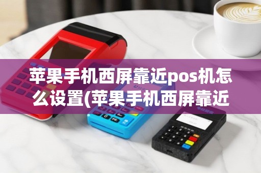 苹果手机西屏靠近pos机怎么设置(苹果手机西屏靠近pos机)