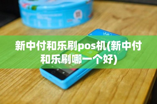 新中付和乐刷pos机(新中付和乐刷哪一个好)
