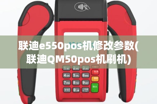 联迪e550pos机修改参数(联迪QM50pos机刷机)