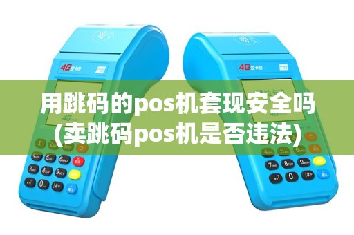 用跳码的pos机套现安全吗(卖跳码pos机是否违法)