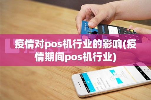 疫情对pos机行业的影响(疫情期间pos机行业)