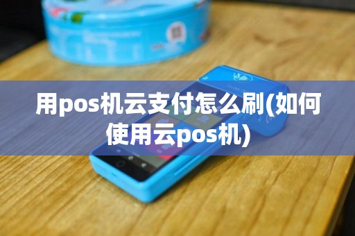 用pos机云支付怎么刷(如何使用云pos机)