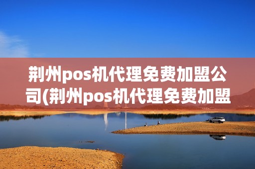 荆州pos机代理免费加盟公司(荆州pos机代理免费加盟)