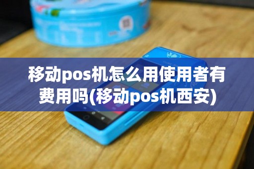 移动pos机怎么用使用者有费用吗(移动pos机西安)