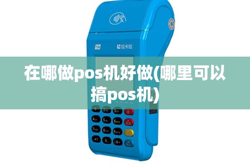 在哪做pos机好做(哪里可以搞pos机)