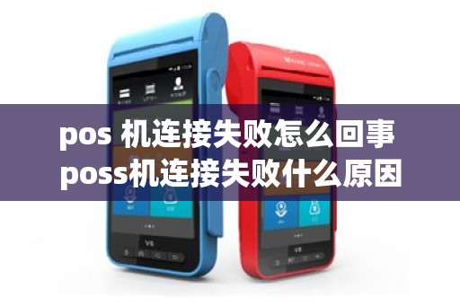 pos 机连接失败怎么回事 poss机连接失败什么原因