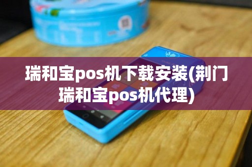 瑞和宝pos机下载安装(荆门瑞和宝pos机代理)