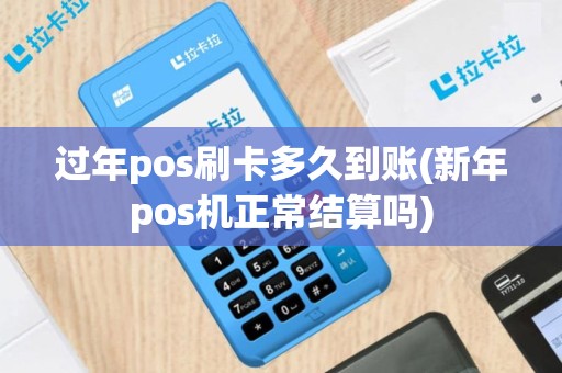 过年pos刷卡多久到账(新年pos机正常结算吗)