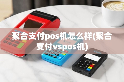 聚合支付pos机怎么样(聚合支付vspos机)