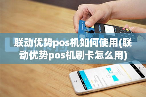 联动优势pos机如何使用(联动优势pos机刷卡怎么用)
