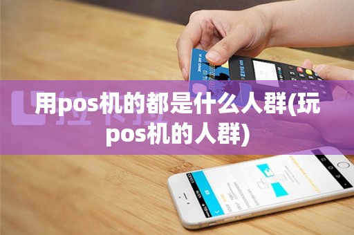 用pos机的都是什么人群(玩pos机的人群)