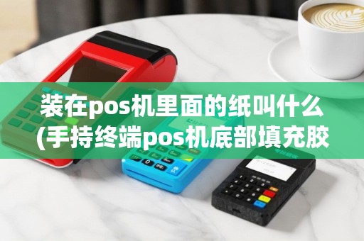 装在pos机里面的纸叫什么(手持终端pos机底部填充胶)